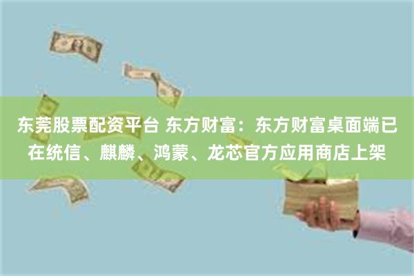 东莞股票配资平台 东方财富：东方财富桌面端已在统信、麒麟、鸿蒙、龙芯官方应用商店上架