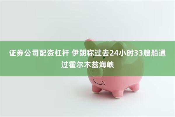 证券公司配资杠杆 伊朗称过去24小时33艘船通过霍尔木兹海峡