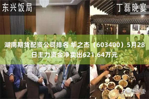 湖南期货配资公司排名 华之杰(603400)5月28日主力资金净卖出621.64万元