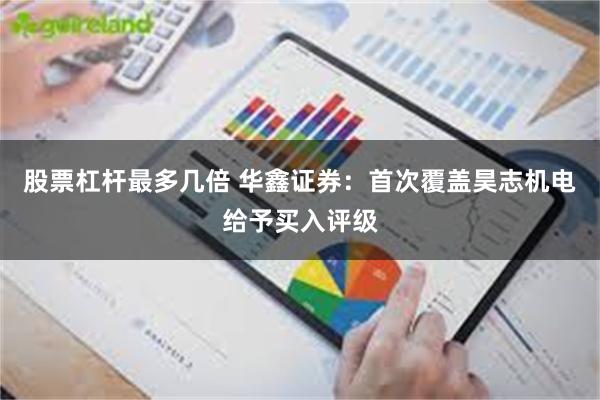 股票杠杆最多几倍 华鑫证券：首次覆盖昊志机电给予买入评级