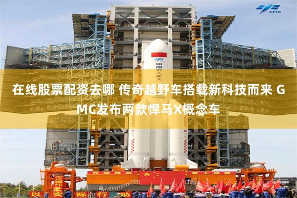 在线股票配资去哪 传奇越野车搭载新科技而来 GMC发布两款悍马X概念车