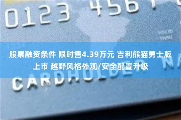 股票融资条件 限时售4.39万元 吉利熊猫勇士版上市 越野风格外观/安全配置升级