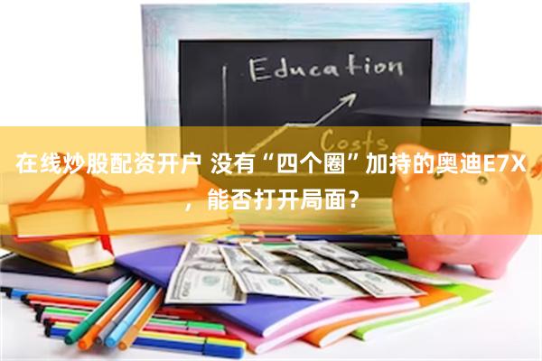 在线炒股配资开户 没有“四个圈”加持的奥迪E7X，能否打开局面？