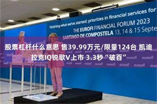股票杠杆什么意思 售39.99万元/限量124台 凯迪拉克IQ锐歌V上市 3.3秒“破百”