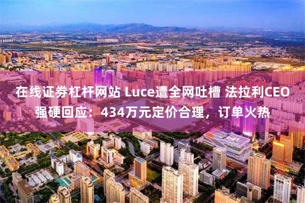在线证劵杠杆网站 Luce遭全网吐槽 法拉利CEO强硬回应:434万元定价合理,订单火热
