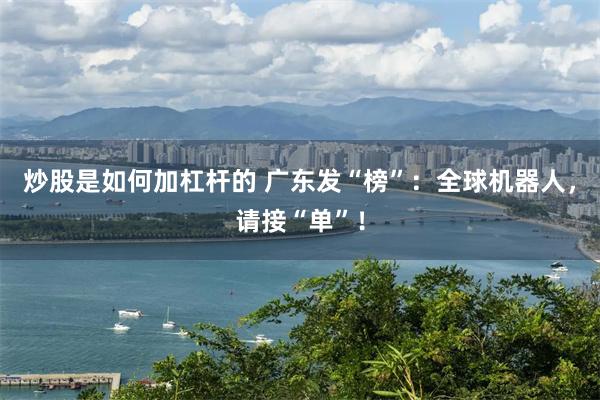炒股是如何加杠杆的 广东发“榜”：全球机器人，请接“单”！