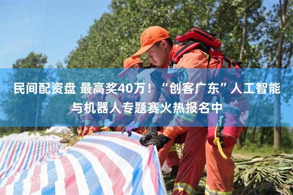 民间配资盘 最高奖40万！“创客广东”人工智能与机器人专题赛火热报名中
