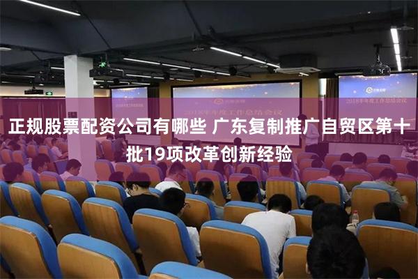 正规股票配资公司有哪些 广东复制推广自贸区第十批19项改革创新经验