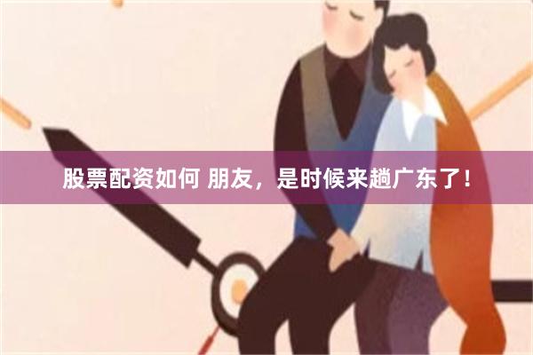 股票配资如何 朋友，是时候来趟广东了！