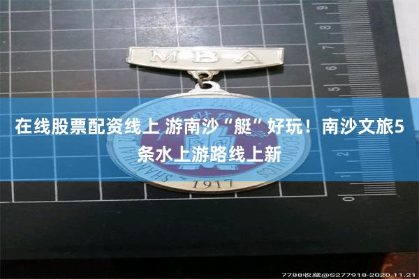 在线股票配资线上 游南沙“艇”好玩！南沙文旅5条水上游路线上新