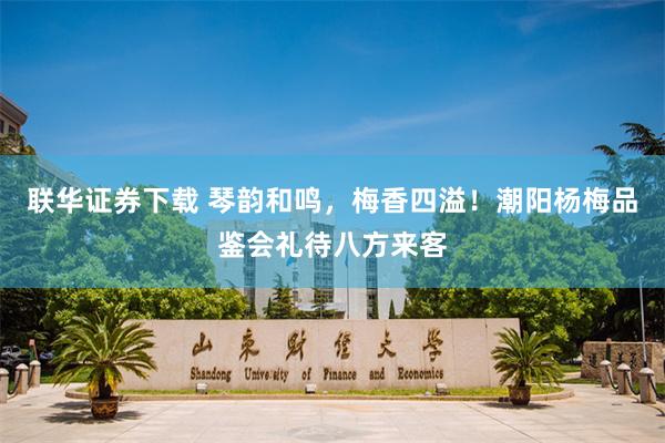 联华证券下载 琴韵和鸣，梅香四溢！潮阳杨梅品鉴会礼待八方来客