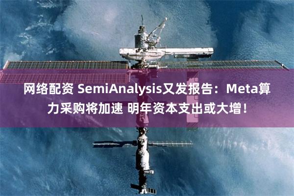 网络配资 SemiAnalysis又发报告：Meta算力采购将加速 明年资本支出或大增！