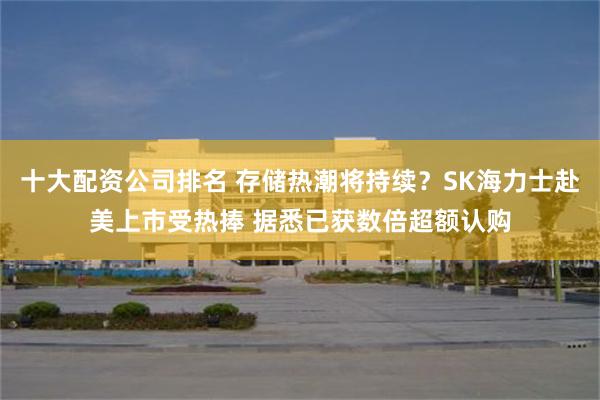 十大配资公司排名 存储热潮将持续？SK海力士赴美上市受热捧 据悉已获数倍超额认购