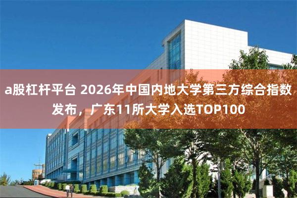 a股杠杆平台 2026年中国内地大学第三方综合指数发布，广东11所大学入选TOP100