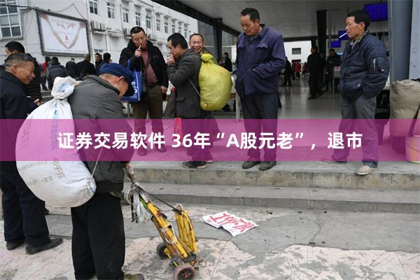 证券交易软件 36年“A股元老”,退市
