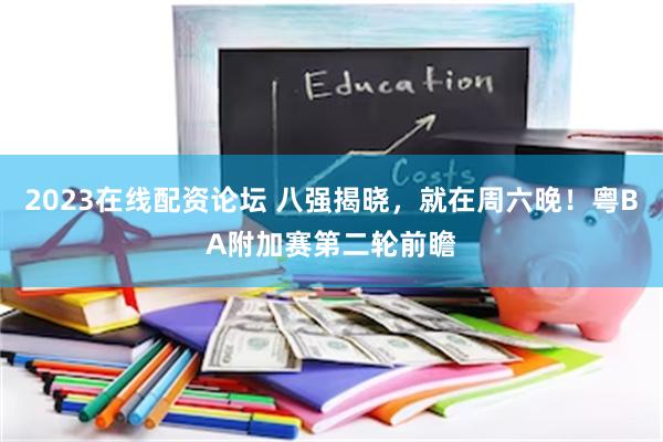 2023在线配资论坛 八强揭晓，就在周六晚！粤BA附加赛第二轮前瞻