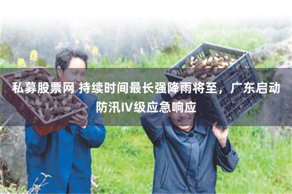 私募股票网 持续时间最长强降雨将至,广东启动防汛Ⅳ级应急响应