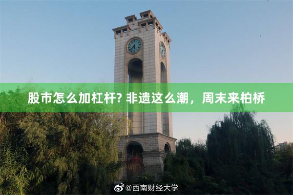 股市怎么加杠杆? 非遗这么潮,周末来柏桥