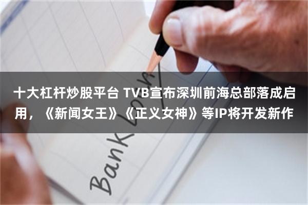 十大杠杆炒股平台 TVB宣布深圳前海总部落成启用，《新闻女王》《正义女神》等IP将开发新作