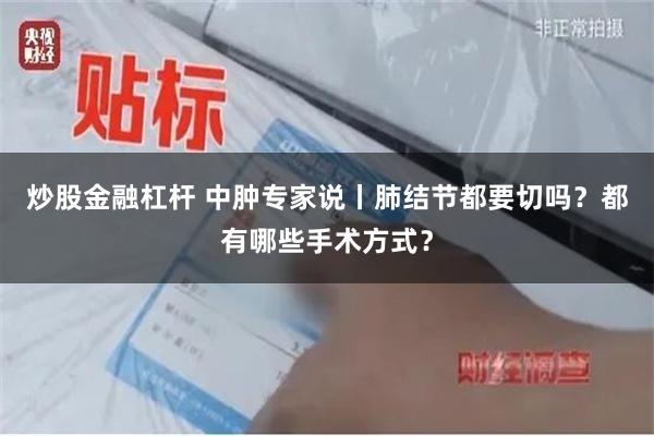 炒股金融杠杆 中肿专家说丨肺结节都要切吗？都有哪些手术方式？