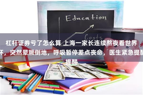 杠杆证券亏了怎么算 上海一家长连续熬夜看世界杯,突然晕厥倒地,呼吸暂停差点丧命,医生紧急提醒