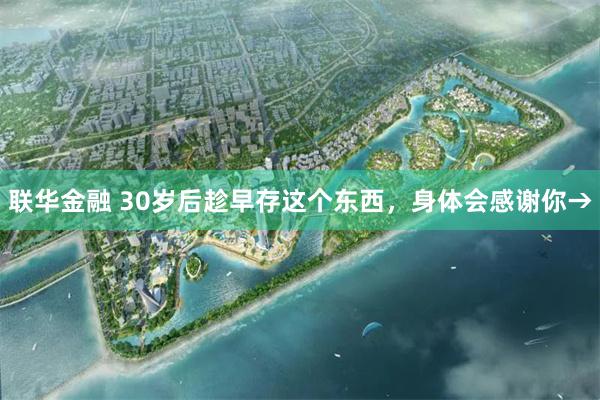 联华金融 30岁后趁早存这个东西，身体会感谢你→