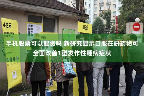 手机股票可以配资吗 新研究显示口服在研药物可全面改善1型发作性睡病症状