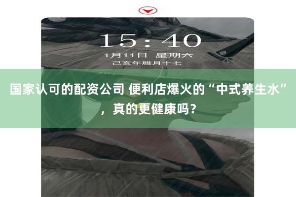 国家认可的配资公司 便利店爆火的“中式养生水”，真的更健康吗？