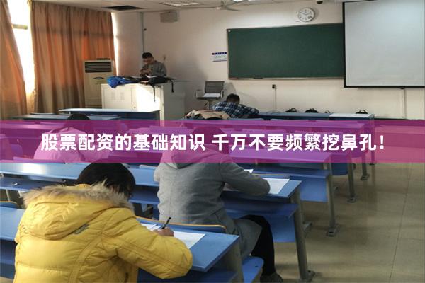 股票配资的基础知识 千万不要频繁挖鼻孔！