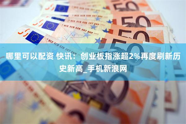 哪里可以配资 快讯：创业板指涨超2%再度刷新历史新高_手机新浪网