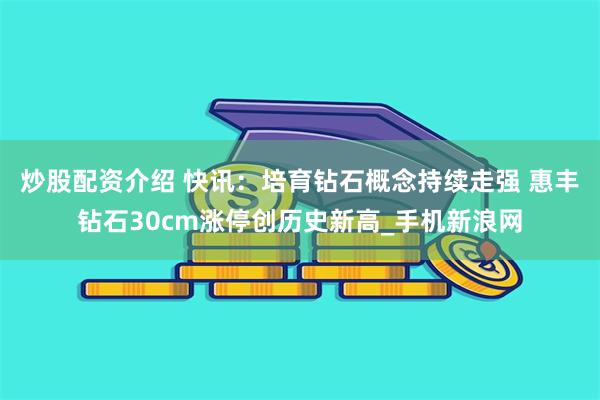 炒股配资介绍 快讯：培育钻石概念持续走强 惠丰钻石30cm涨停创历史新高_手机新浪网