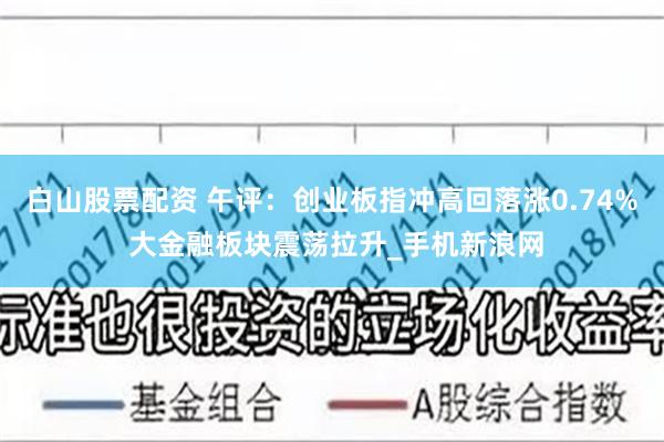 白山股票配资 午评：创业板指冲高回落涨0.74% 大金融板块震荡拉升_手机新浪网