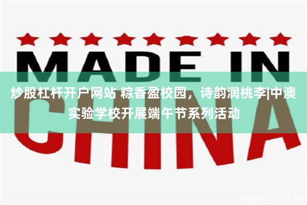 炒股杠杆开户网站 粽香盈校园，诗韵润桃李|中澳实验学校开展端午节系列活动