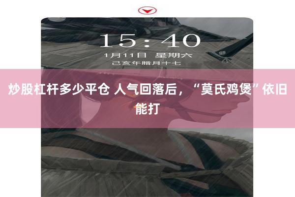 炒股杠杆多少平仓 人气回落后,“莫氏鸡煲”依旧能打