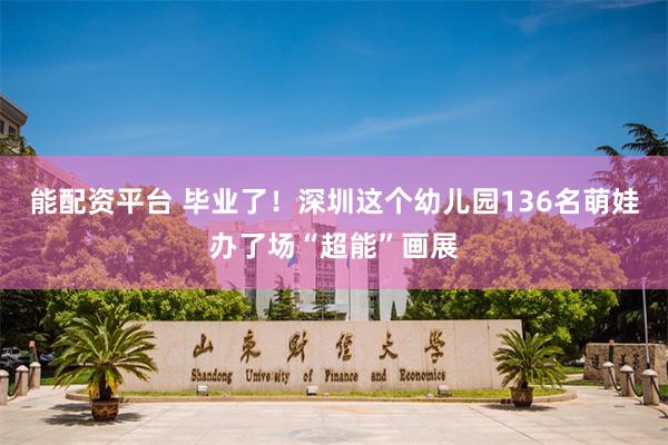 能配资平台 毕业了！深圳这个幼儿园136名萌娃办了场“超能”画展