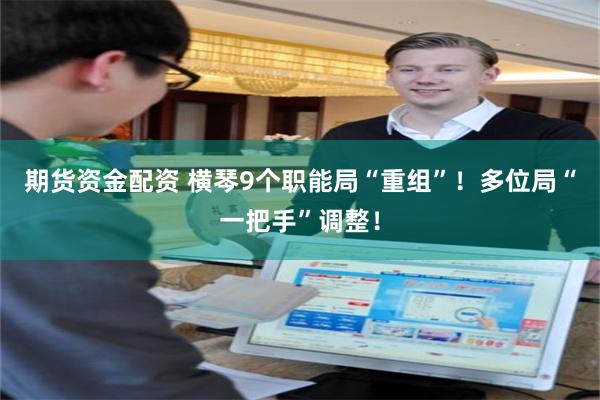期货资金配资 横琴9个职能局“重组”！多位局“一把手”调整！