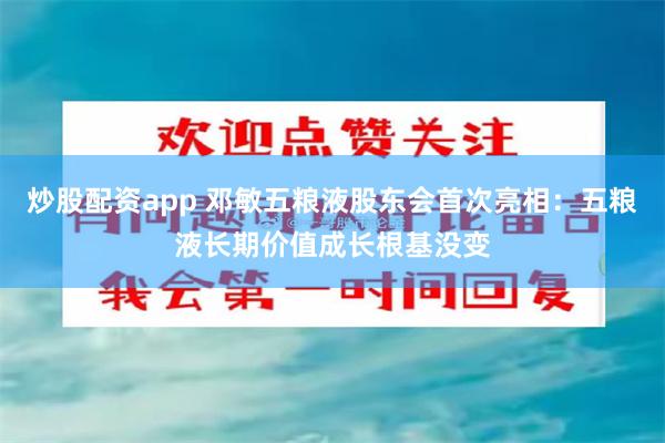 炒股配资app 邓敏五粮液股东会首次亮相：五粮液长期价值成长根基没变