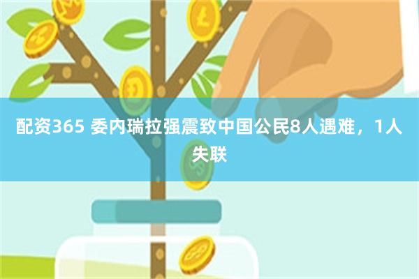 配资365 委内瑞拉强震致中国公民8人遇难，1人失联
