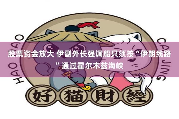 股票资金放大 伊副外长强调船只须按“伊朗线路”通过霍尔木兹海峡