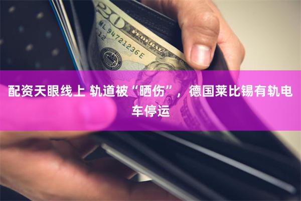 配资天眼线上 轨道被“晒伤”，德国莱比锡有轨电车停运