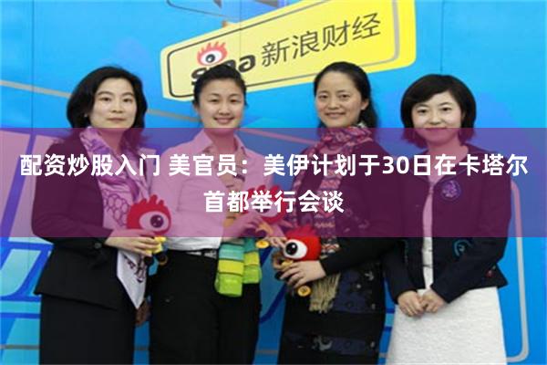 配资炒股入门 美官员:美伊计划于30日在卡塔尔首都举行会谈