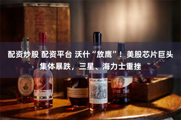 配资炒股 配资平台 沃什“放鹰”!美股芯片巨头集体暴跌,三星、海力士重挫
