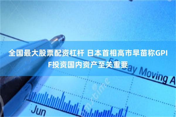 全国最大股票配资杠杆 日本首相高市早苗称GPIF投资国内资产至关重要