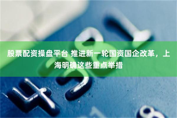 股票配资操盘平台 推进新一轮国资国企改革,上海明确这些重点举措