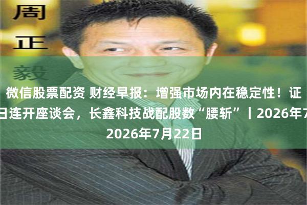 微信股票配资 财经早报：增强市场内在稳定性！证监会两日连开座谈会，长鑫科技战配股数“腰斩”丨2026年7月22日
