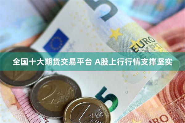全国十大期货交易平台 A股上行行情支撑坚实