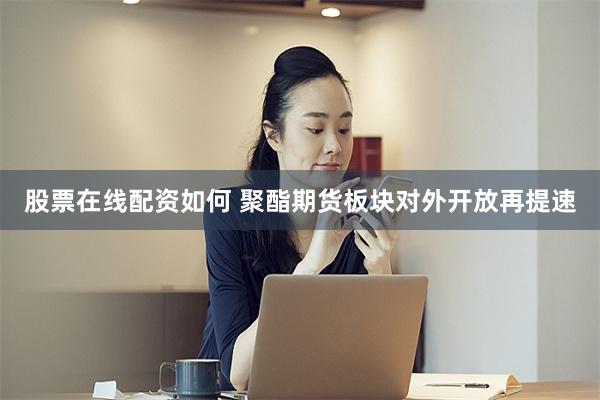 股票在线配资如何 聚酯期货板块对外开放再提速