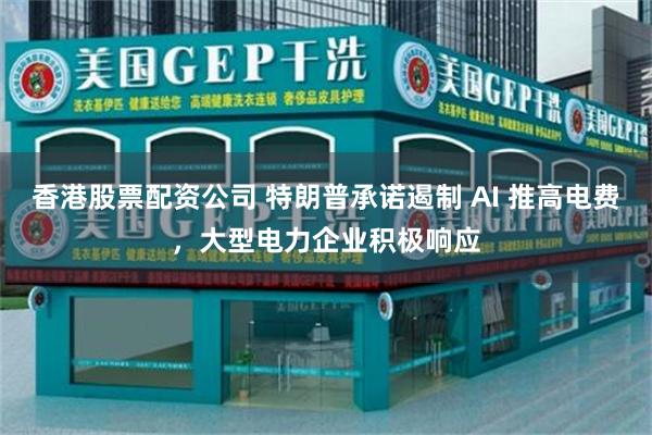 香港股票配资公司 特朗普承诺遏制 AI 推高电费，大型电力企业积极响应