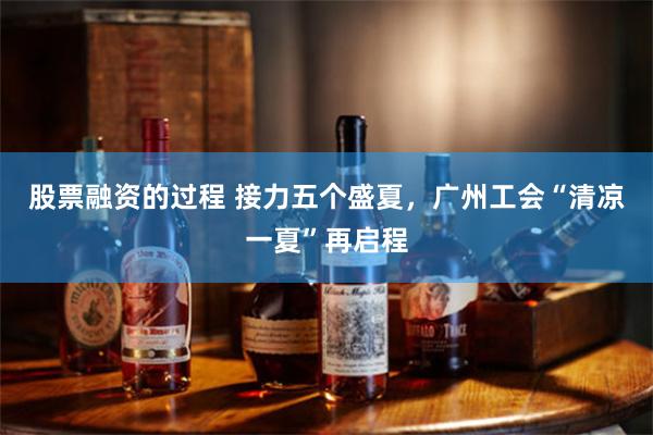 股票融资的过程 接力五个盛夏，广州工会“清凉一夏”再启程