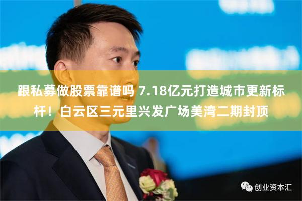 跟私募做股票靠谱吗 7.18亿元打造城市更新标杆!白云区三元里兴发广场美湾二期封顶